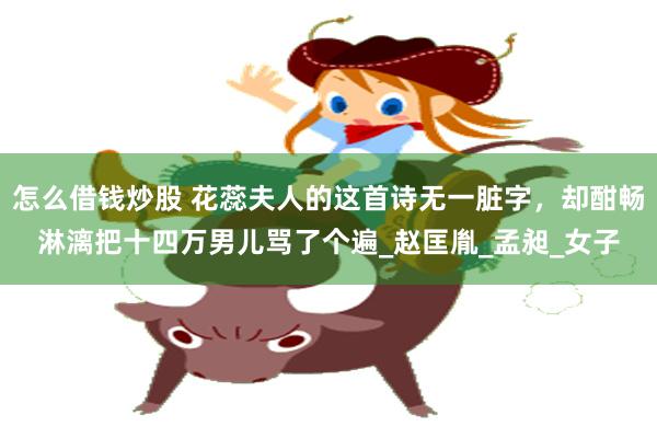 怎么借钱炒股 花蕊夫人的这首诗无一脏字，却酣畅淋漓把十四万男儿骂了个遍_赵匡胤_孟昶_女子