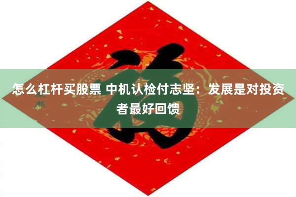 怎么杠杆买股票 中机认检付志坚：发展是对投资者最好回馈