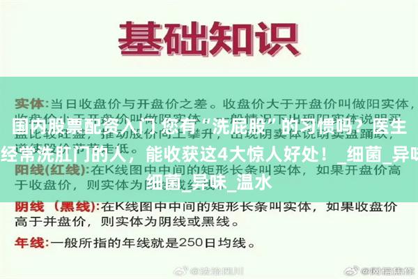 国内股票配资入门 您有“洗屁股”的习惯吗？医生提醒：经常洗肛门的人，能收获这4大惊人好处！_细菌_异味_温水