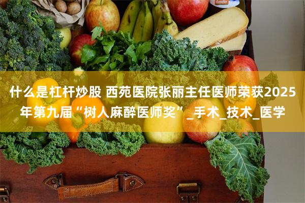 什么是杠杆炒股 西苑医院张丽主任医师荣获2025年第九届“树人麻醉医师奖”_手术_技术_医学