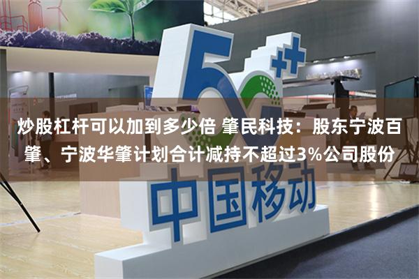 炒股杠杆可以加到多少倍 肇民科技：股东宁波百肇、宁波华肇计划合计减持不超过3%公司股份