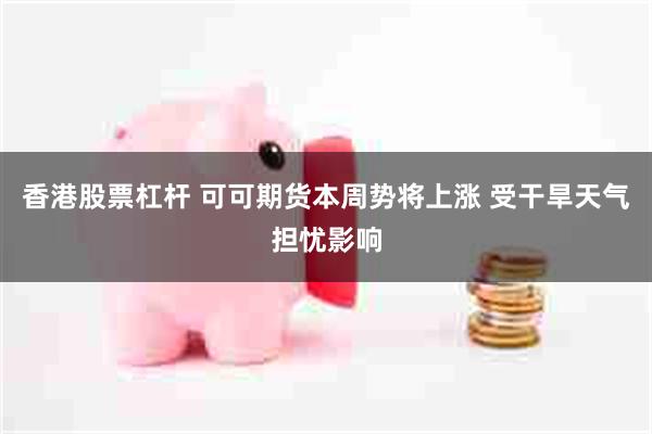 香港股票杠杆 可可期货本周势将上涨 受干旱天气担忧影响