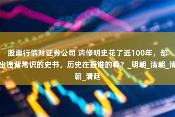股票行情对证券公司 清修明史花了近100年，却编出违背常识的史书，历史在捂谁的嘴？_明朝_清朝_清廷