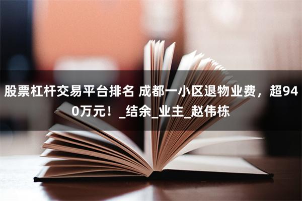股票杠杆交易平台排名 成都一小区退物业费，超940万元！_结余_业主_赵伟栋