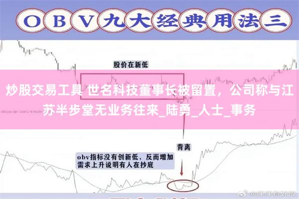炒股交易工具 世名科技董事长被留置，公司称与江苏半步堂无业务往来_陆勇_人士_事务