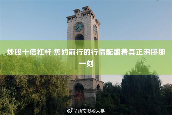 炒股十倍杠杆 焦妁前行的行情酝酿着真正沸腾那一刻