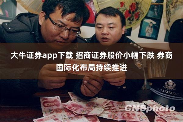 大牛证券app下载 招商证券股价小幅下跌 券商国际化布局持续推进