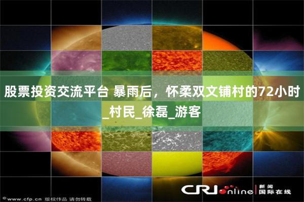 股票投资交流平台 暴雨后，怀柔双文铺村的72小时_村民_徐磊_游客