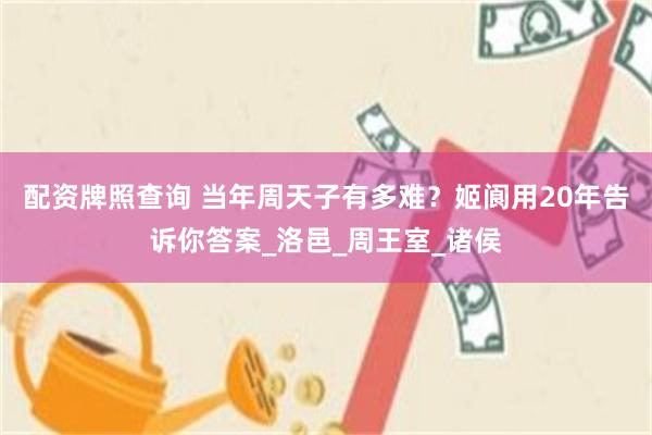 配资牌照查询 当年周天子有多难？姬阆用20年告诉你答案_洛邑_周王室_诸侯