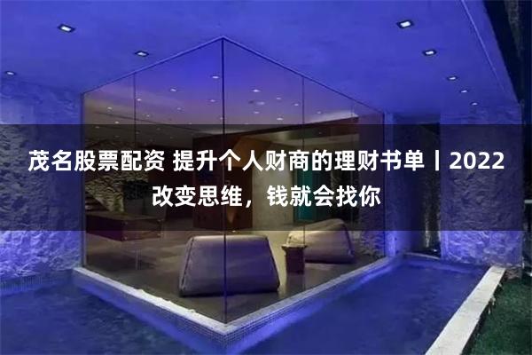 茂名股票配资 提升个人财商的理财书单丨2022改变思维，钱就会找你