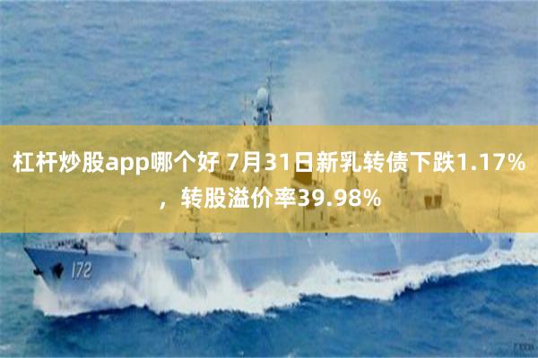 杠杆炒股app哪个好 7月31日新乳转债下跌1.17%，转股溢价率39.98%