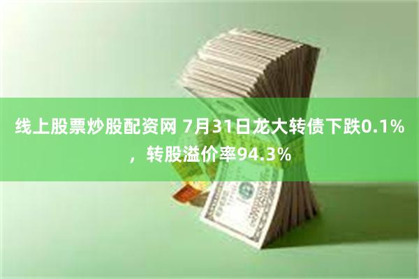 线上股票炒股配资网 7月31日龙大转债下跌0.1%，转股溢价率94.3%