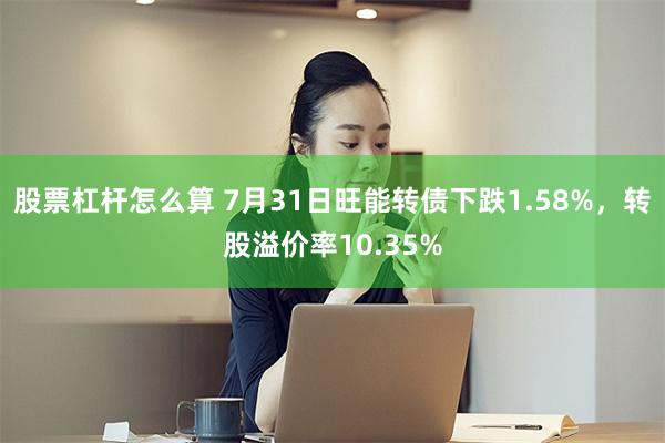 股票杠杆怎么算 7月31日旺能转债下跌1.58%，转股溢价率10.35%