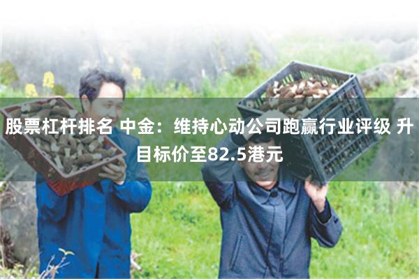 股票杠杆排名 中金：维持心动公司跑赢行业评级 升目标价至82.5港元