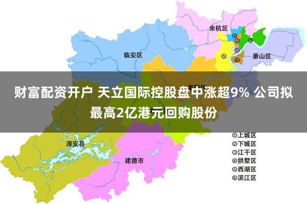 财富配资开户 天立国际控股盘中涨超9% 公司拟最高2亿港元回购股份