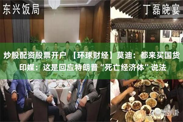 炒股配资股票开户 【环球财经】莫迪：都来买国货 印媒：这是回应特朗普“死亡经济体”说法