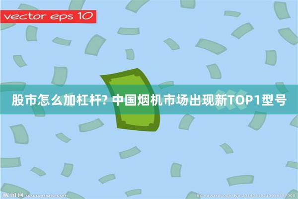 股市怎么加杠杆? 中国烟机市场出现新TOP1型号
