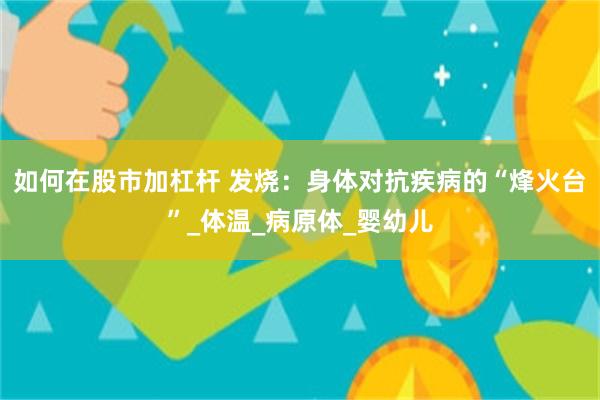 如何在股市加杠杆 发烧：身体对抗疾病的“烽火台”_体温_病原体_婴幼儿