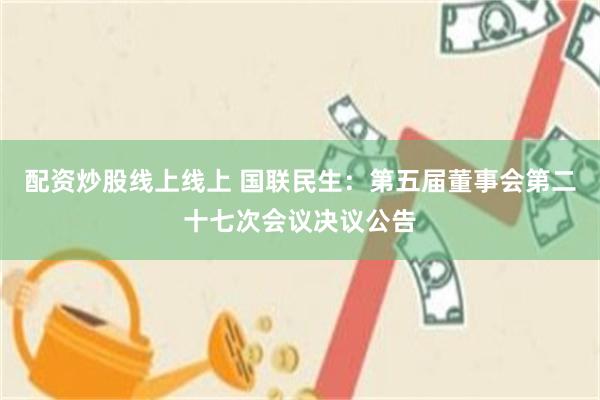 配资炒股线上线上 国联民生：第五届董事会第二十七次会议决议公告