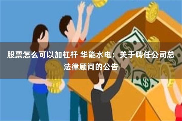 股票怎么可以加杠杆 华能水电：关于聘任公司总法律顾问的公告