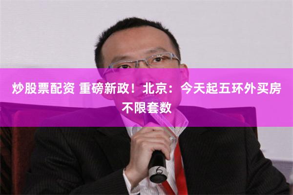 炒股票配资 重磅新政！北京：今天起五环外买房不限套数