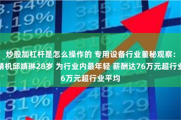炒股加杠杆是怎么操作的 专用设备行业董秘观察：凯格精机邱靖琳28岁 为行业内最年轻 薪酬达76万元超行业平均