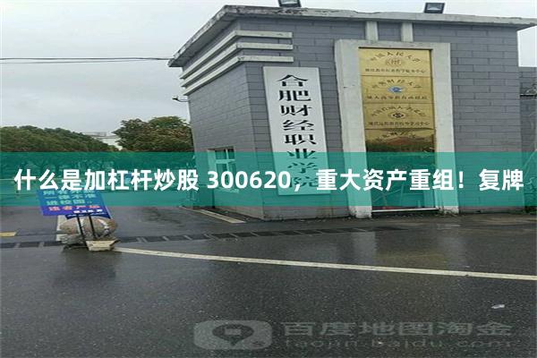 什么是加杠杆炒股 300620，重大资产重组！复牌