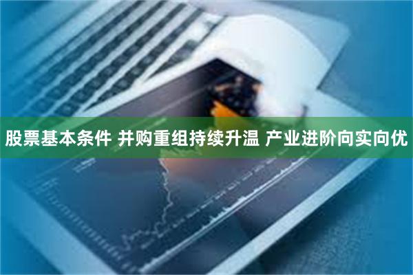 股票基本条件 并购重组持续升温 产业进阶向实向优