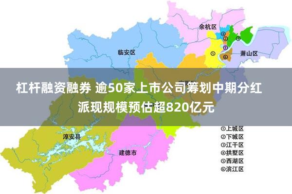 杠杆融资融券 逾50家上市公司筹划中期分红    派现规模预估超820亿元