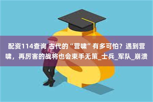 配资114查询 古代的“营啸”有多可怕？遇到营啸，再厉害的战将也会束手无策_士兵_军队_崩溃