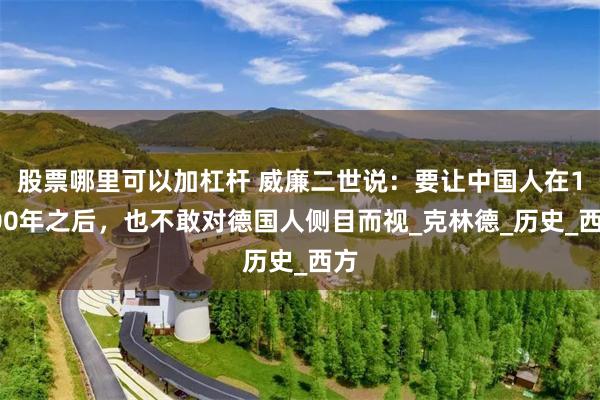 股票哪里可以加杠杆 威廉二世说：要让中国人在1000年之后，也不敢对德国人侧目而视_克林德_历史_西方