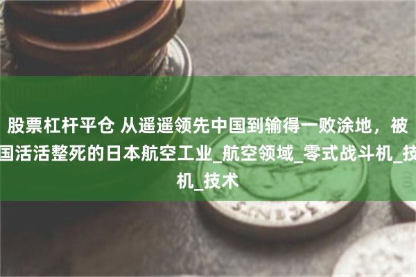 股票杠杆平仓 从遥遥领先中国到输得一败涂地，被美国活活整死的日本航空工业_航空领域_零式战斗机_技术
