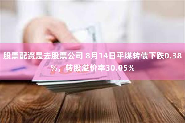 股票配资是去股票公司 8月14日平煤转债下跌0.38%，转股溢价率30.05%