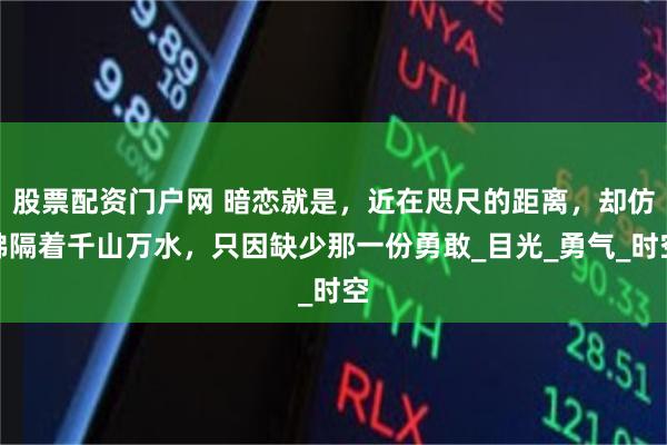 股票配资门户网 暗恋就是，近在咫尺的距离，却仿佛隔着千山万水，只因缺少那一份勇敢_目光_勇气_时空