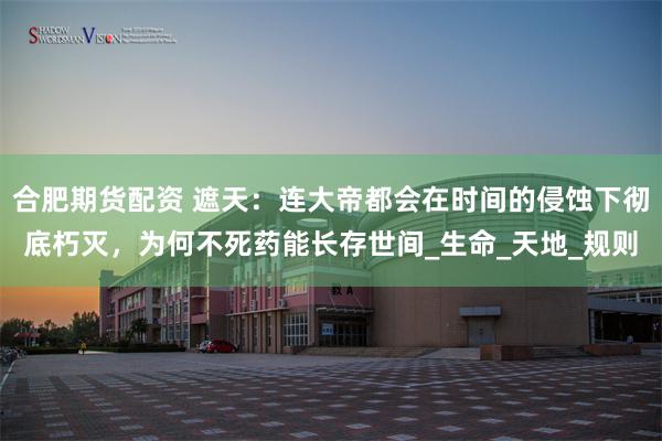 合肥期货配资 遮天：连大帝都会在时间的侵蚀下彻底朽灭，为何不死药能长存世间_生命_天地_规则