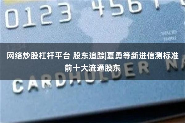 网络炒股杠杆平台 股东追踪|夏勇等新进信测标准前十大流通股东