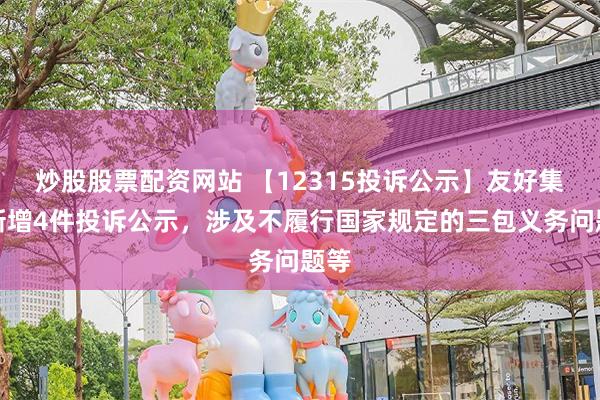 炒股股票配资网站 【12315投诉公示】友好集团新增4件投诉公示，涉及不履行国家规定的三包义务问题等