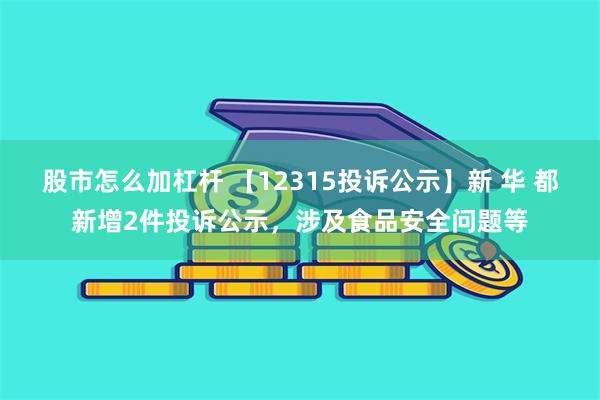 股市怎么加杠杆 【12315投诉公示】新 华 都新增2件投诉公示，涉及食品安全问题等