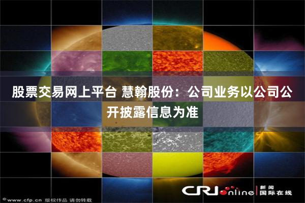 股票交易网上平台 慧翰股份：公司业务以公司公开披露信息为准