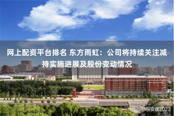 网上配资平台排名 东方雨虹：公司将持续关注减持实施进展及股份变动情况