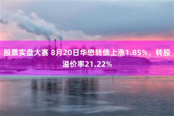 股票实盘大赛 8月20日华懋转债上涨1.85%，转股溢价率21.22%