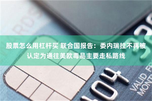 股票怎么用杠杆买 联合国报告：委内瑞拉不再被认定为通往美欧毒品主要走私路线