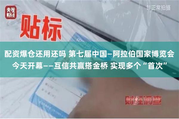 配资爆仓还用还吗 第七届中国—阿拉伯国家博览会今天开幕——互信共赢搭金桥 实现多个“首次”