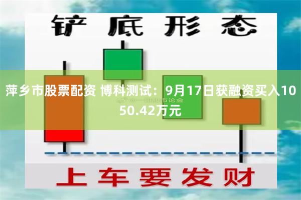 萍乡市股票配资 博科测试：9月17日获融资买入1050.42万元