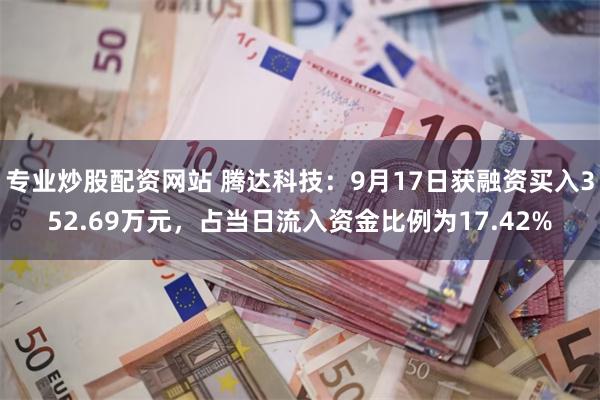 专业炒股配资网站 腾达科技：9月17日获融资买入352.69万元，占当日流入资金比例为17.42%