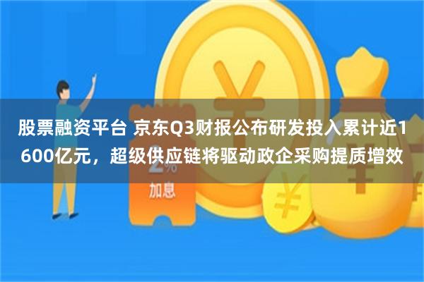 股票融资平台 京东Q3财报公布研发投入累计近1600亿元,超级供应链将驱动政企采购提质增效