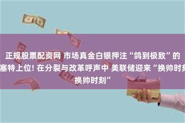 正规股票配资网 市场真金白银押注“鸽到极致”的哈塞特上位! 在分裂与改革呼声中 美联储迎来“换帅时刻”