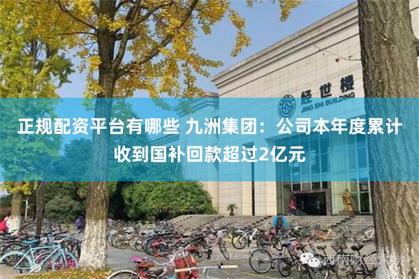 正规配资平台有哪些 九洲集团：公司本年度累计收到国补回款超过2亿元