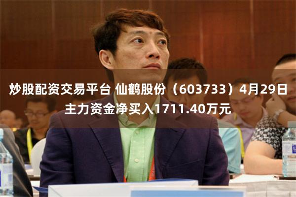 炒股配资交易平台 仙鹤股份（603733）4月29日主力资金净买入1711.40万元